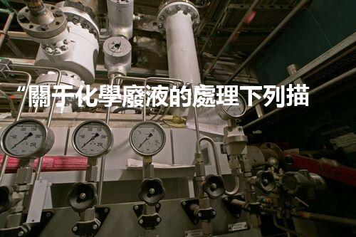 “關于化學廢液的處理下列描述正確的是——環(huán)保新篇章，清潔生產(chǎn)新標桿”